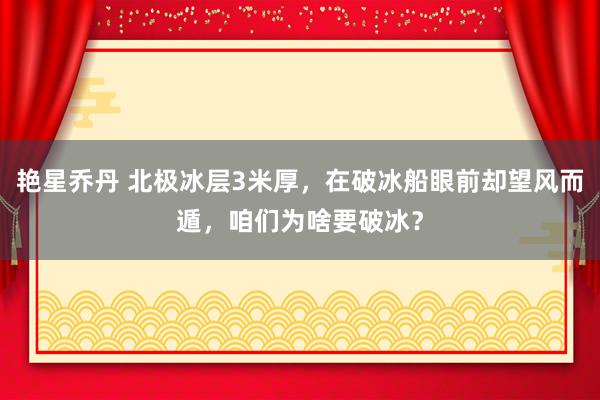 艳星乔丹 北极冰层3米厚，在破冰船眼前却望风而遁，咱们为啥要破冰？