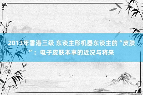 2013年香港三级 东谈主形机器东谈主的“皮肤”：电子皮肤本事的近况与将来