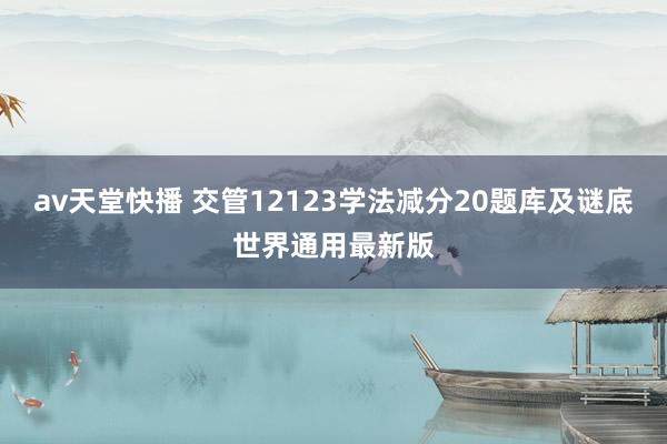 av天堂快播 交管12123学法减分20题库及谜底世界通用最新版