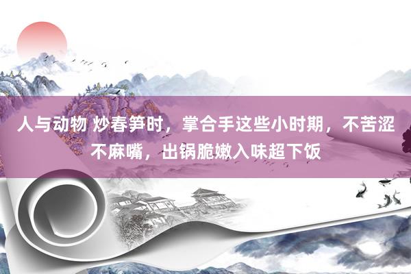 人与动物 炒春笋时，掌合手这些小时期，不苦涩不麻嘴，出锅脆嫩入味超下饭