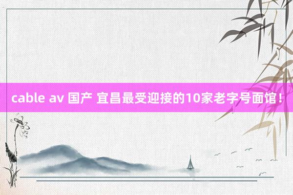 cable av 国产 宜昌最受迎接的10家老字号面馆！