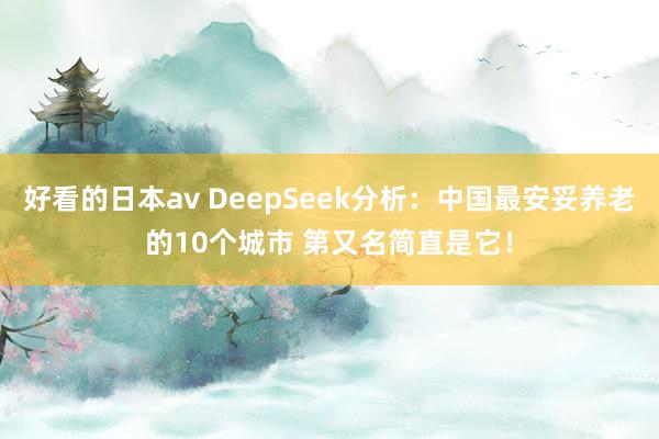 好看的日本av DeepSeek分析：中国最安妥养老的10个城市 第又名简直是它！