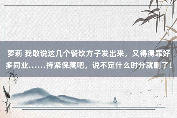 萝莉 我敢说这几个餐饮方子发出来，又得得罪好多同业……持紧保藏吧，说不定什么时分就删了！