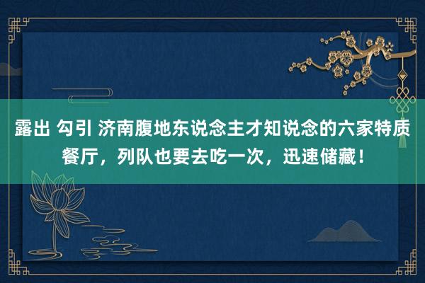 露出 勾引 济南腹地东说念主才知说念的六家特质餐厅，列队也要去吃一次，迅速储藏！