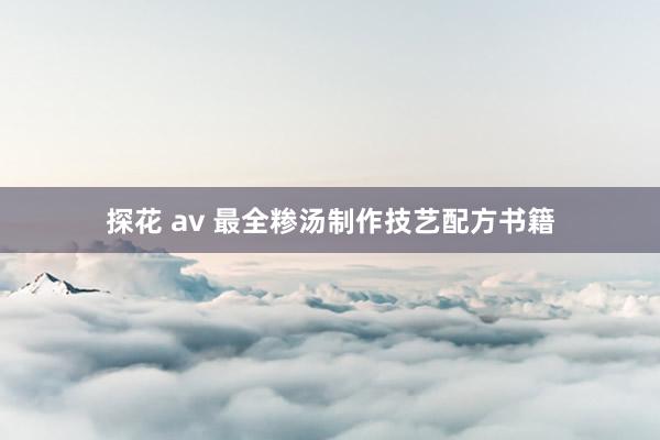 探花 av 最全糁汤制作技艺配方书籍