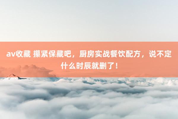 av收藏 攥紧保藏吧，厨房实战餐饮配方，说不定什么时辰就删了！
