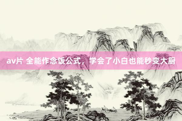 av片 全能作念饭公式，学会了小白也能秒变大厨