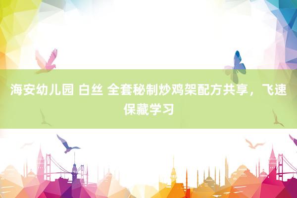 海安幼儿园 白丝 全套秘制炒鸡架配方共享，飞速保藏学习