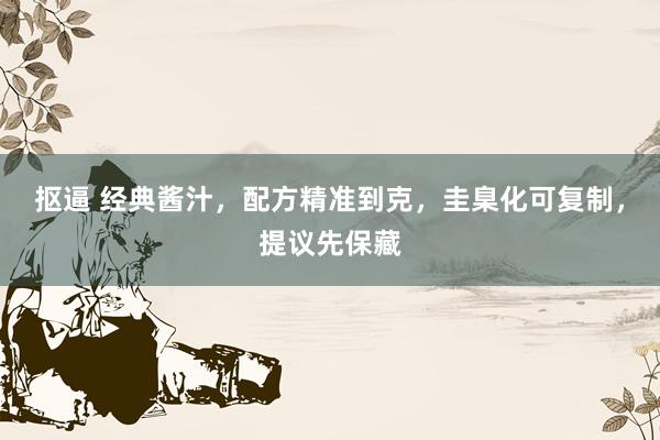 抠逼 经典酱汁，配方精准到克，圭臬化可复制，提议先保藏