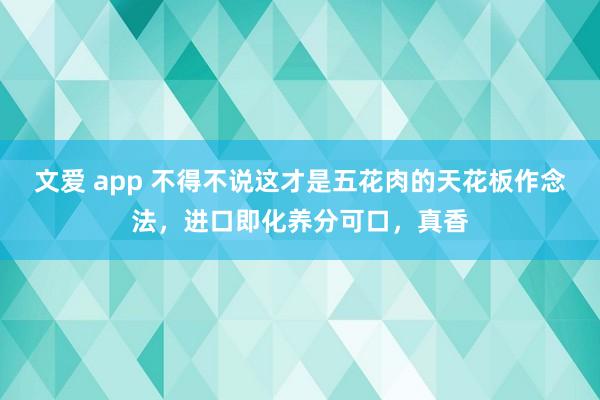 文爱 app 不得不说这才是五花肉的天花板作念法，进口即化养分可口，真香