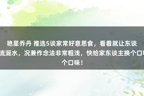 艳星乔丹 推选5谈家常好意思食，看着就让东谈主流涎水，况兼作念法非常粗浅，快给家东谈主换个口味！
