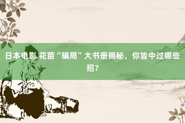 日本电影 花苗“骗局”大书册揭秘，你皆中过哪些招？