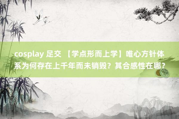 cosplay 足交 【学点形而上学】唯心方针体系为何存在上千年而未销毁？其合感性在哪？