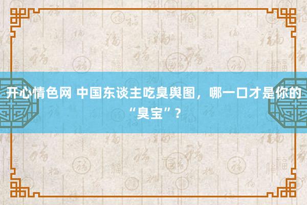 开心情色网 中国东谈主吃臭舆图，哪一口才是你的“臭宝”？