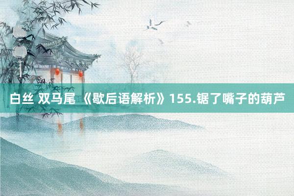 白丝 双马尾 《歇后语解析》155.锯了嘴子的葫芦