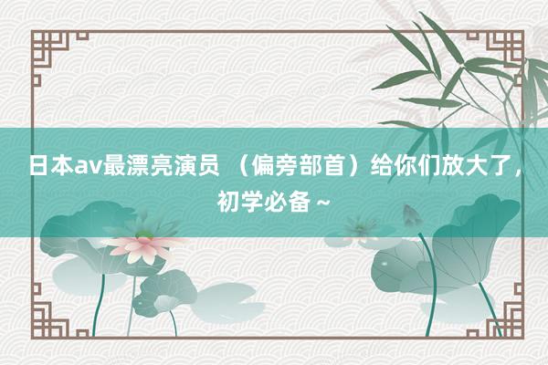 日本av最漂亮演员 （偏旁部首）给你们放大了，初学必备～
