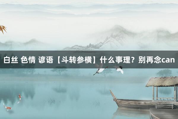白丝 色情 谚语【斗转参横】什么事理？别再念can