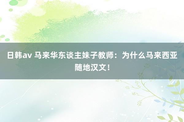 日韩av 马来华东谈主妹子教师：为什么马来西亚随地汉文！
