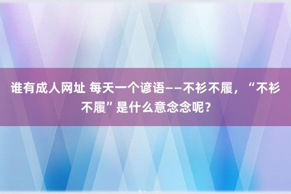 谁有成人网址 每天一个谚语——不衫不履，“不衫不履”是什么意念念呢？
