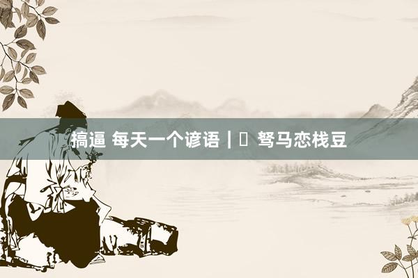 搞逼 每天一个谚语｜​驽马恋栈豆