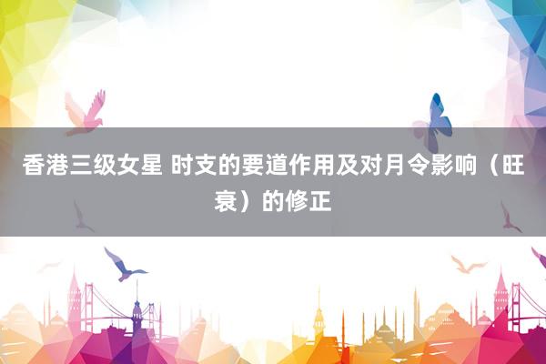 香港三级女星 时支的要道作用及对月令影响（旺衰）的修正