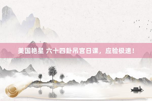 美国艳星 六十四卦吊宫日课，应验极速！