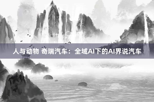 人与动物 奇瑞汽车：全域AI下的AI界说汽车