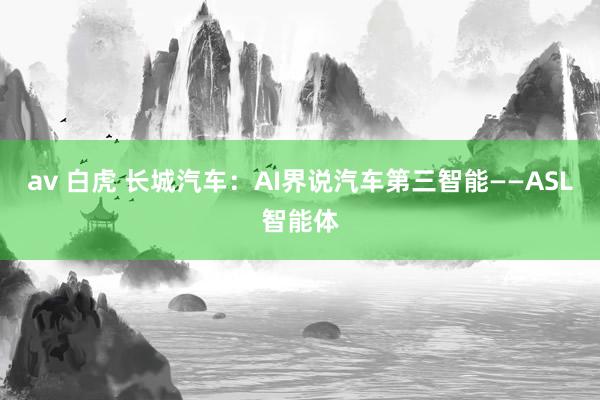 av 白虎 长城汽车：AI界说汽车第三智能——ASL智能体