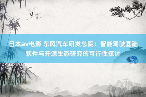 日本av电影 东风汽车研发总院：智能驾驶基础软件与开源生态研究的可行性探讨