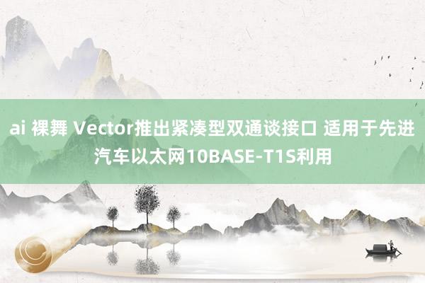 ai 裸舞 Vector推出紧凑型双通谈接口 适用于先进汽车以太网10BASE-T1S利用