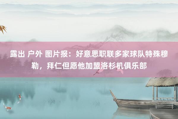露出 户外 图片报：好意思职联多家球队特殊穆勒，拜仁但愿他加盟洛杉机俱乐部
