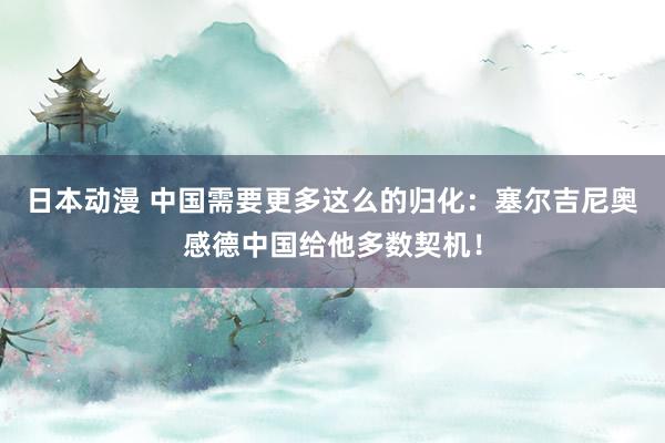 日本动漫 中国需要更多这么的归化：塞尔吉尼奥感德中国给他多数契机！